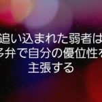 追い込まれた弱者は多弁で自分の優位性を主張する